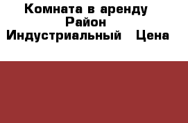 Комната в аренду › Район ­ Индустриальный › Цена ­ 8 000 - Пермский край, Пермь г. Недвижимость » Квартиры сниму   . Пермский край,Пермь г.